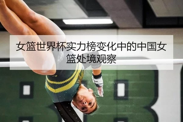 女篮世界杯实力榜变化中的中国女篮处境观察